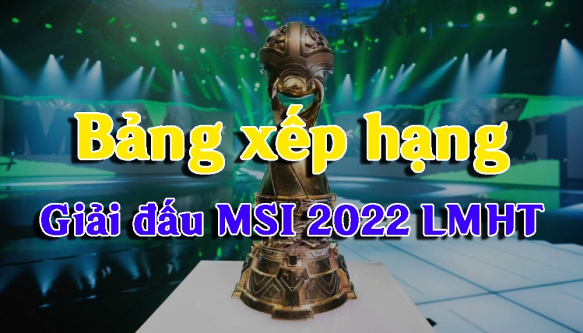 Bảng xếp hạng MSI 2022 LMHT mới nhất-130709