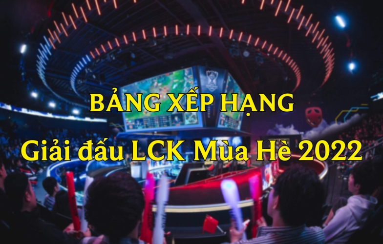 Bảng xếp hạng LCK Mùa Hè 2022 LMHT mới nhất hôm nay